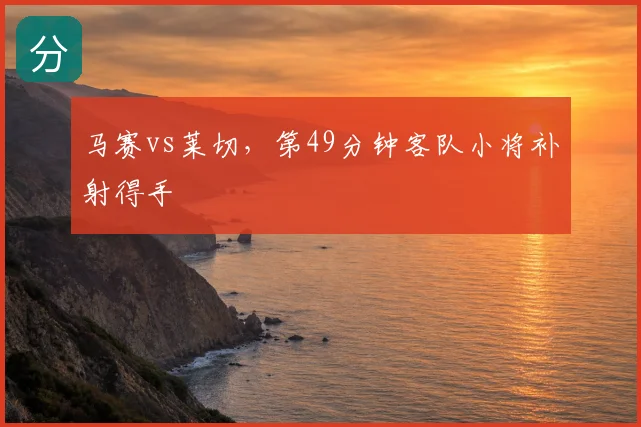马赛vs莱切，第49分钟客队小将补射得手