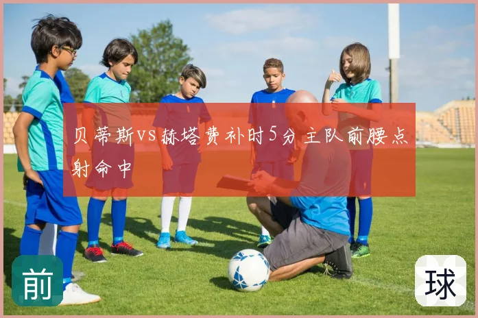 贝蒂斯vs赫塔费补时5分主队前腰点射命中