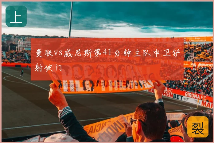 曼联vs威尼斯第41分钟主队中卫铲射破门