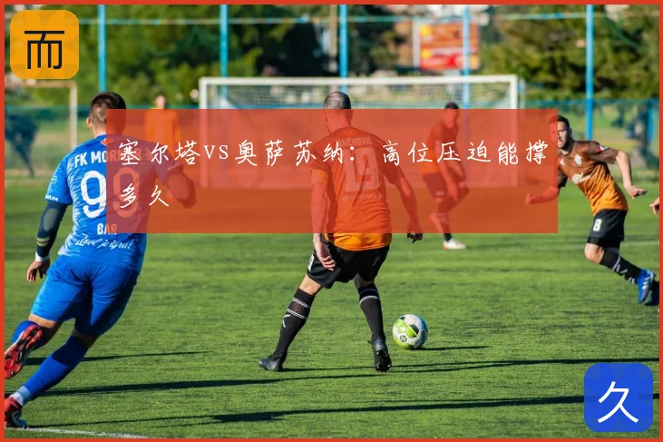 塞尔塔vs奥萨苏纳：高位压迫能撑多久