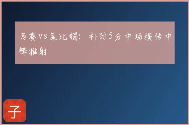 马赛vs莱比锡：补时5分中场横传中锋推射