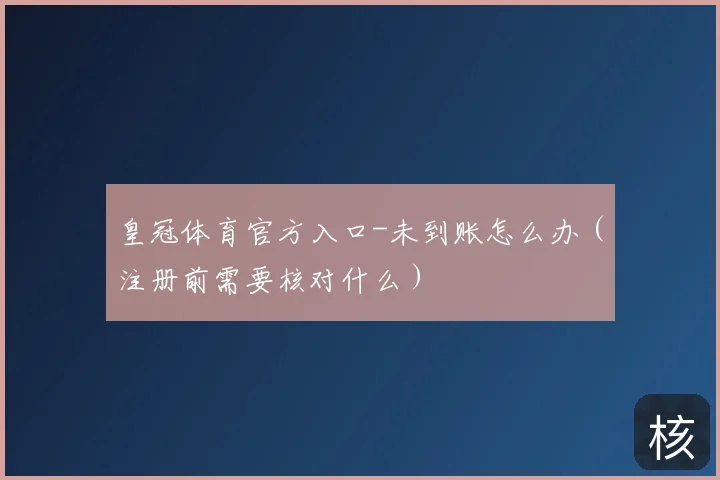 皇冠体育官方入口-未到账怎么办（注册前需要核对什么）