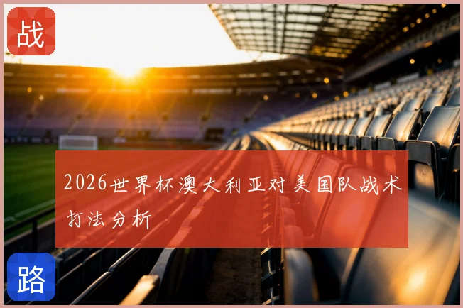 2026世界杯澳大利亚对美国队战术打法分析