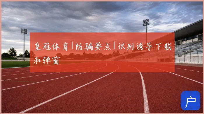 皇冠体育|防骗要点|识别诱导下载和弹窗